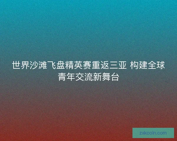 世界沙滩飞盘精英赛重返三亚 构建全球青年交流新舞台