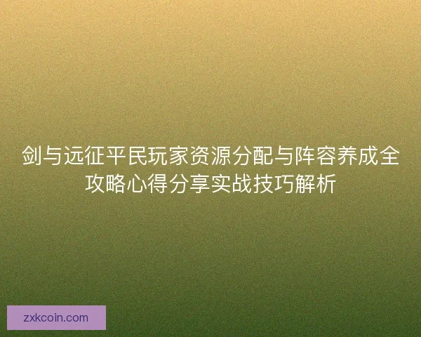 剑与远征平民玩家资源分配与阵容养成全攻略心得分享实战技巧解析