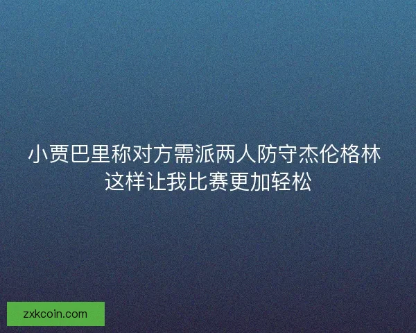 小贾巴里称对方需派两人防守杰伦格林 这样让我比赛更加轻松