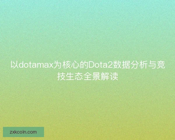 以dotamax为核心的Dota2数据分析与竞技生态全景解读