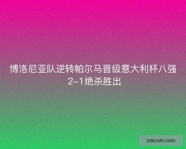 博洛尼亚队逆转帕尔马晋级意大利杯八强 2-1绝杀胜出