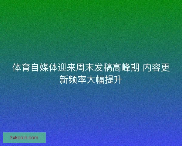 体育自媒体迎来周末发稿高峰期 内容更新频率大幅提升