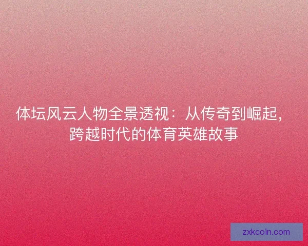 体坛风云人物全景透视：从传奇到崛起，跨越时代的体育英雄故事