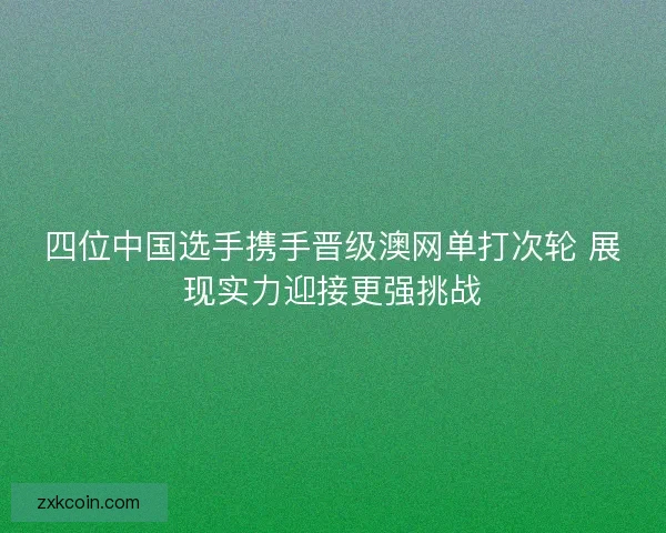 四位中国选手携手晋级澳网单打次轮 展现实力迎接更强挑战