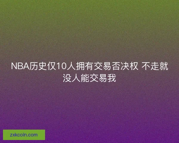 NBA历史仅10人拥有交易否决权 不走就没人能交易我
