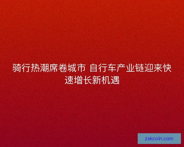 骑行热潮席卷城市 自行车产业链迎来快速增长新机遇