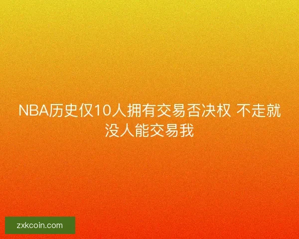 NBA历史仅10人拥有交易否决权 不走就没人能交易我