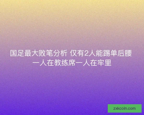 国足最大败笔分析 仅有2人能踢单后腰 一人在教练席一人在牢里